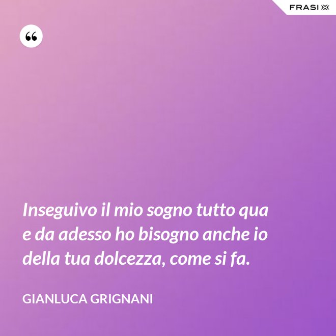 Inseguivo il mio sogno tutto qua e da adesso ho bisogno anche io della tua dolcezza, come si fa. - Gianluca Grignani
