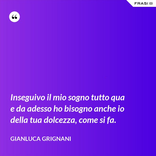 Inseguivo il mio sogno tutto qua e da adesso ho bisogno anche io della tua dolcezza, come si fa. - Gianluca Grignani