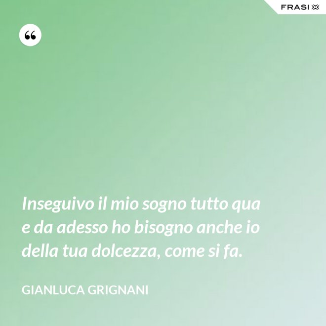 Inseguivo il mio sogno tutto qua e da adesso ho bisogno anche io della tua dolcezza, come si fa. - Gianluca Grignani
