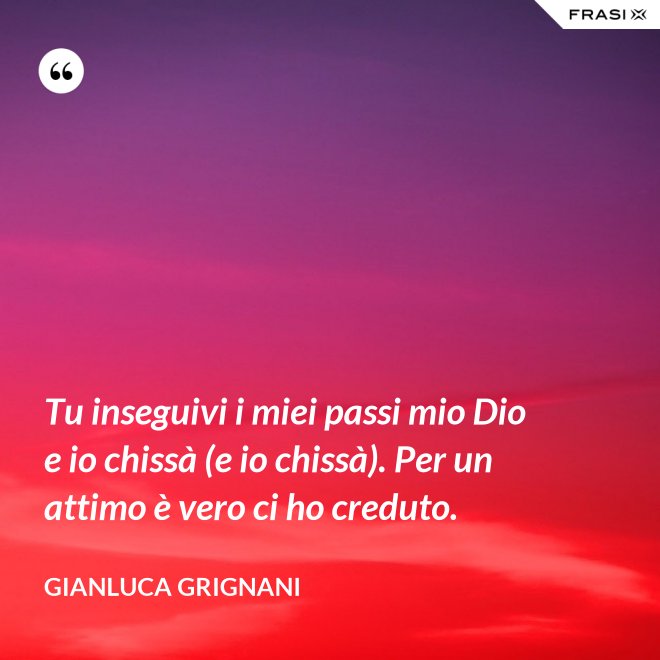 Tu inseguivi i miei passi mio Dio e io chissà (e io chissà). Per un attimo è vero ci ho creduto. - Gianluca Grignani