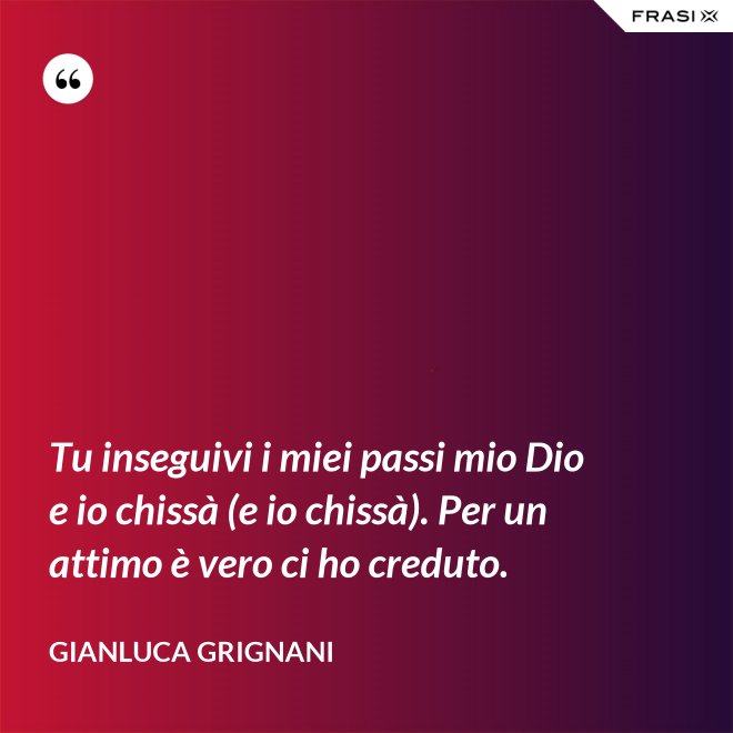 Tu inseguivi i miei passi mio Dio e io chissà (e io chissà). Per un attimo è vero ci ho creduto. - Gianluca Grignani