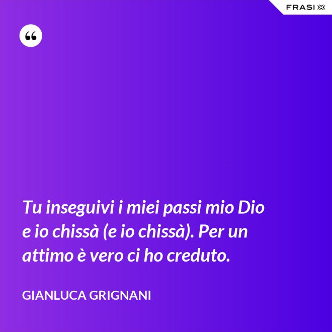 Tu inseguivi i miei passi mio Dio e io chissà (e io chissà). Per un attimo è vero ci ho creduto. - Gianluca Grignani