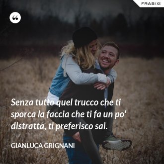 Senza tutto quel trucco che ti sporca la faccia che ti fa un po' distratta, ti preferisco sai. - Gianluca Grignani