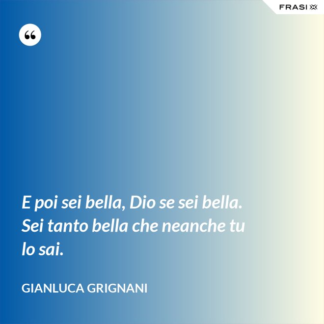 E poi sei bella, Dio se sei bella. Sei tanto bella che neanche tu lo sai. - Gianluca Grignani