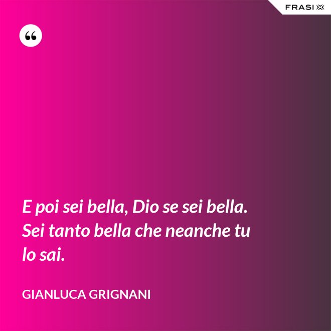 E poi sei bella, Dio se sei bella. Sei tanto bella che neanche tu lo sai. - Gianluca Grignani