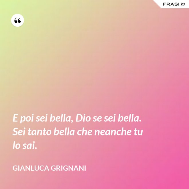 E poi sei bella, Dio se sei bella. Sei tanto bella che neanche tu lo sai. - Gianluca Grignani