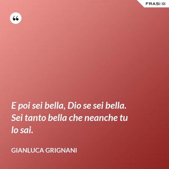 E poi sei bella, Dio se sei bella. Sei tanto bella che neanche tu lo sai. - Gianluca Grignani
