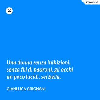 Una donna senza inibizioni, senza fili di padroni, gli occhi un poco lucidi, sei bella. - Gianluca Grignani