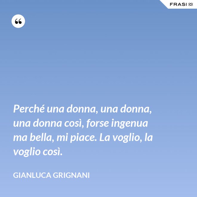 Perché una donna, una donna, una donna così, forse ingenua ma bella, mi piace. La voglio, la voglio così. - Gianluca Grignani
