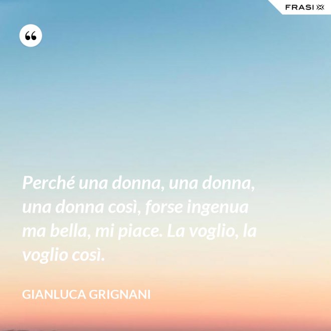 Perché una donna, una donna, una donna così, forse ingenua ma bella, mi piace. La voglio, la voglio così. - Gianluca Grignani