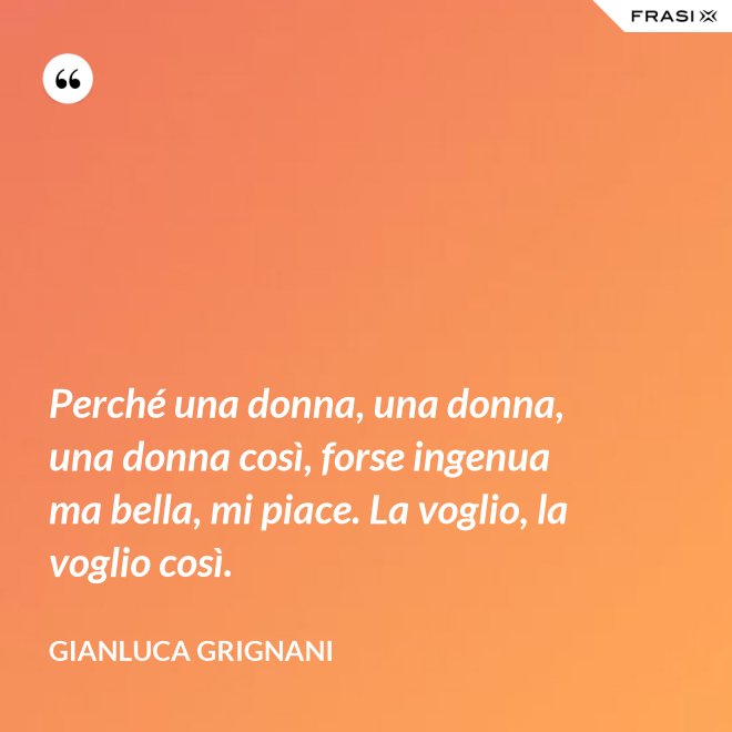 Perché una donna, una donna, una donna così, forse ingenua ma bella, mi piace. La voglio, la voglio così. - Gianluca Grignani