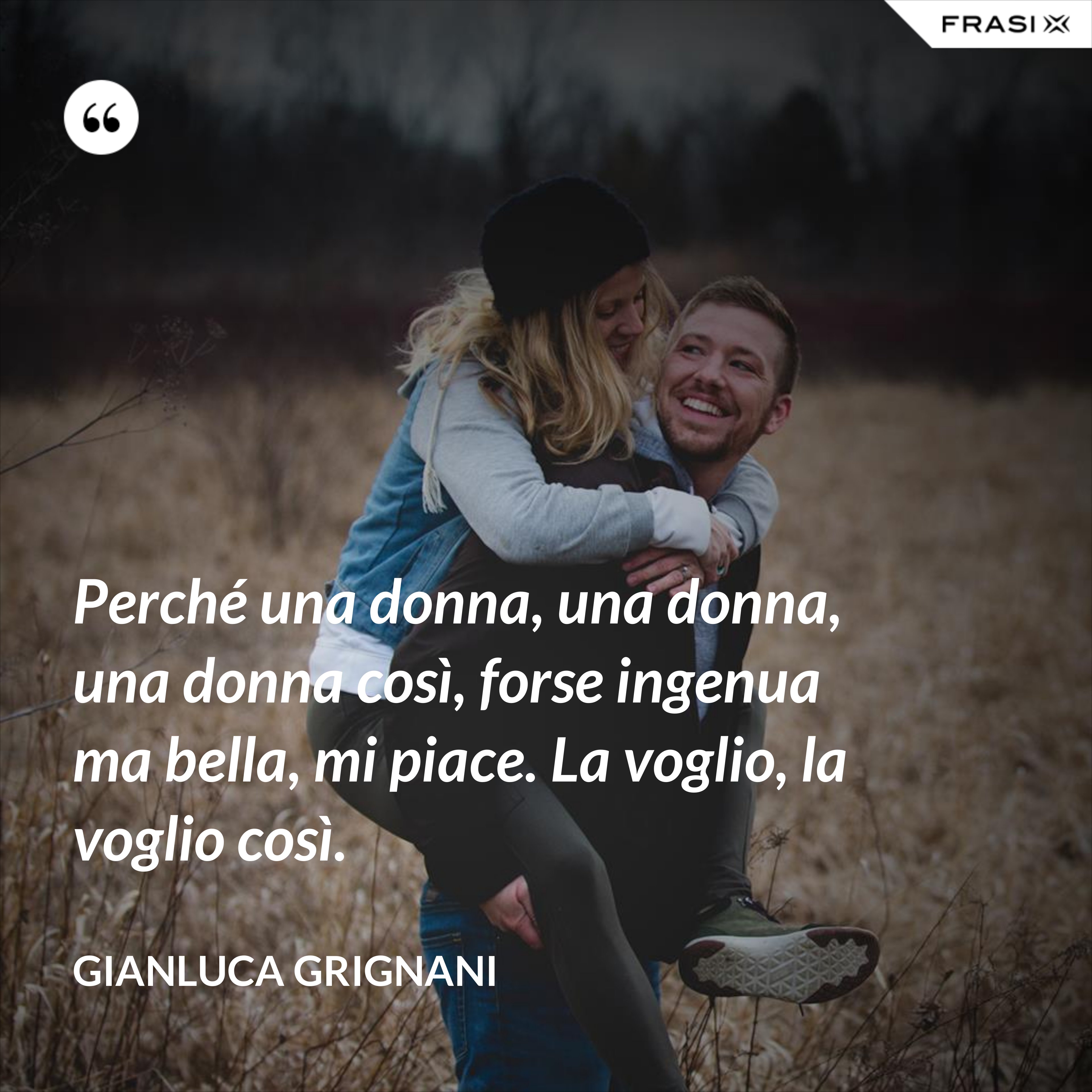 Perché una donna, una donna, una donna così, forse ingenua ma bella, mi piace. La voglio, la voglio così. - Gianluca Grignani