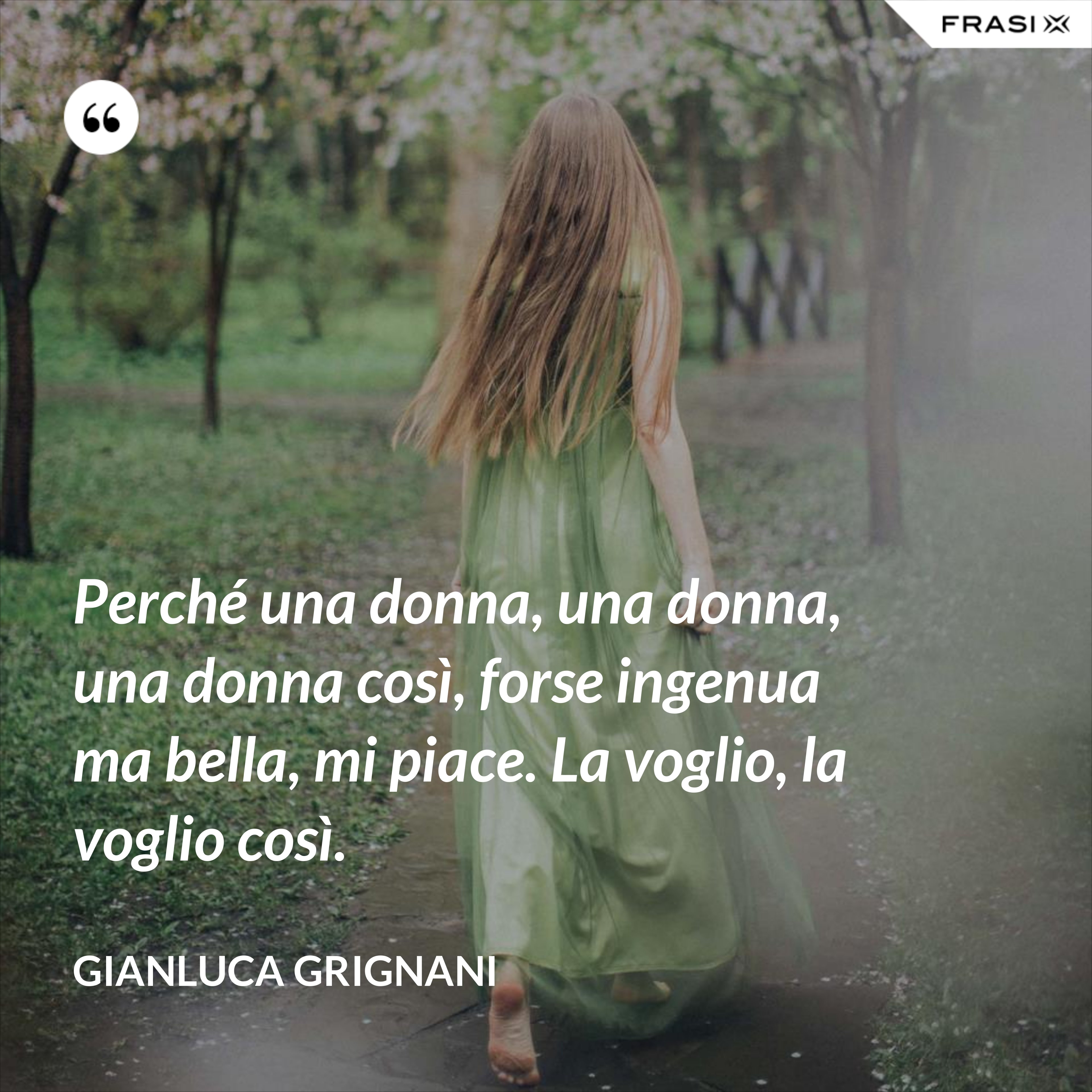 Perché una donna, una donna, una donna così, forse ingenua ma bella, mi piace. La voglio, la voglio così. - Gianluca Grignani