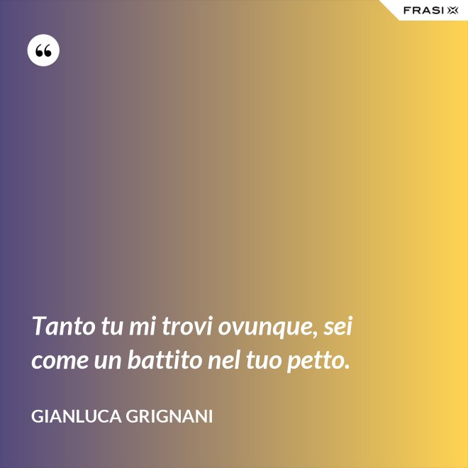 Tanto tu mi trovi ovunque, sei come un battito nel tuo petto. - Gianluca Grignani