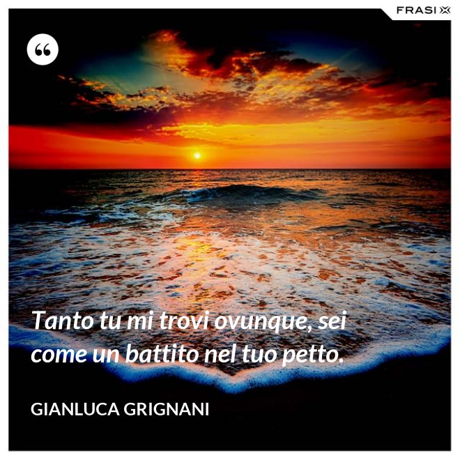 Tanto tu mi trovi ovunque, sei come un battito nel tuo petto. - Gianluca Grignani
