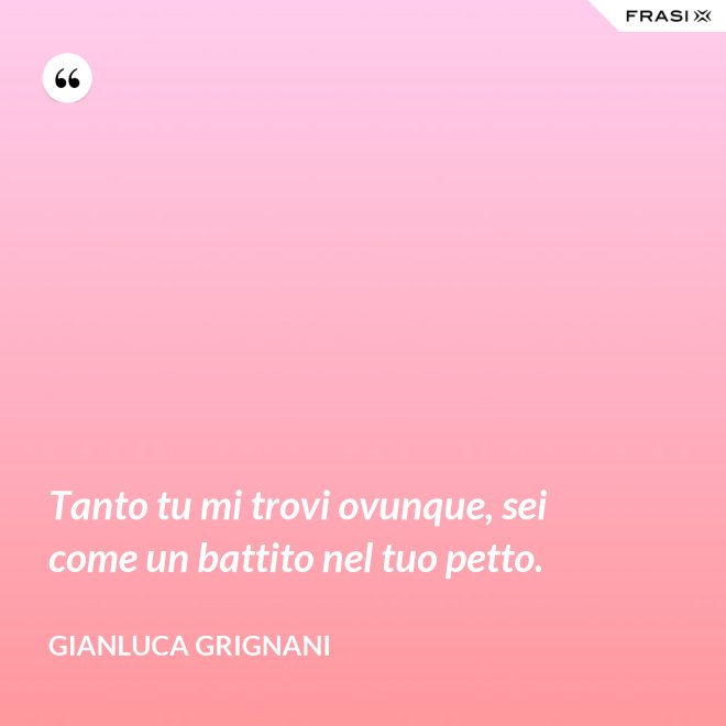 Tanto tu mi trovi ovunque, sei come un battito nel tuo petto. - Gianluca Grignani