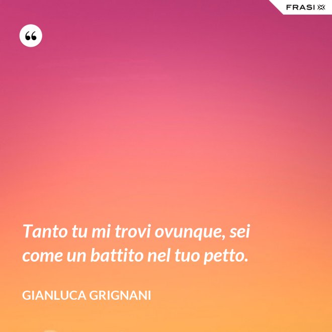 Tanto tu mi trovi ovunque, sei come un battito nel tuo petto. - Gianluca Grignani