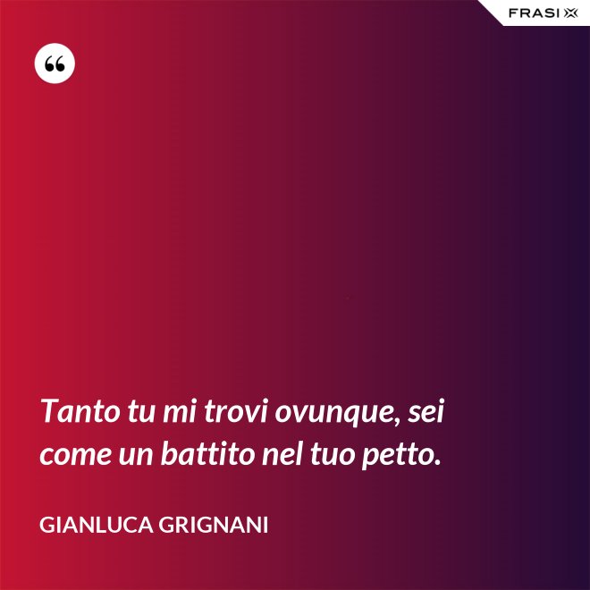 Tanto tu mi trovi ovunque, sei come un battito nel tuo petto. - Gianluca Grignani