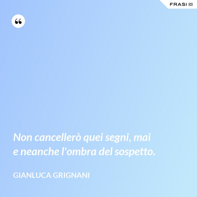 Non cancellerò quei segni, mai e neanche l'ombra del sospetto. - Gianluca Grignani