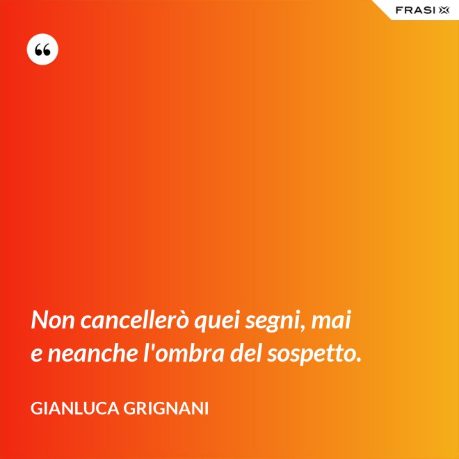 Non cancellerò quei segni, mai e neanche l'ombra del sospetto. - Gianluca Grignani