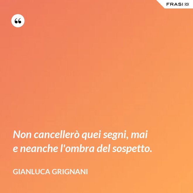 Non cancellerò quei segni, mai e neanche l'ombra del sospetto. - Gianluca Grignani