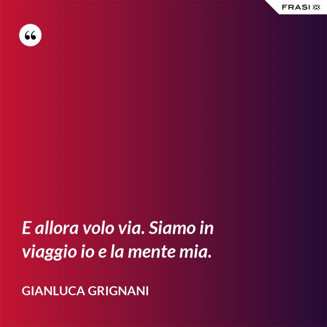 E allora volo via. Siamo in viaggio io e la mente mia. - Gianluca Grignani