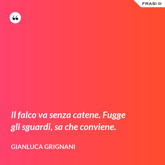 Il falco va senza catene. Fugge gli sguardi, sa che conviene. - Gianluca Grignani