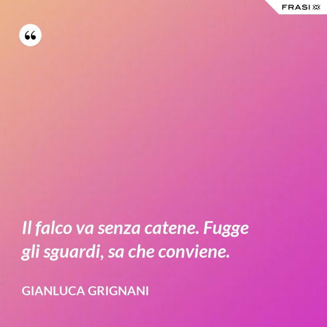Il falco va senza catene. Fugge gli sguardi, sa che conviene. - Gianluca Grignani