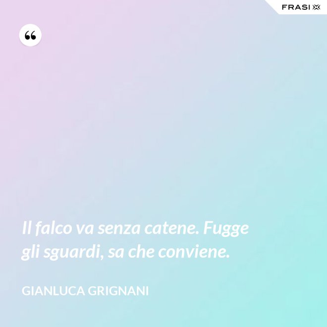 Il falco va senza catene. Fugge gli sguardi, sa che conviene. - Gianluca Grignani