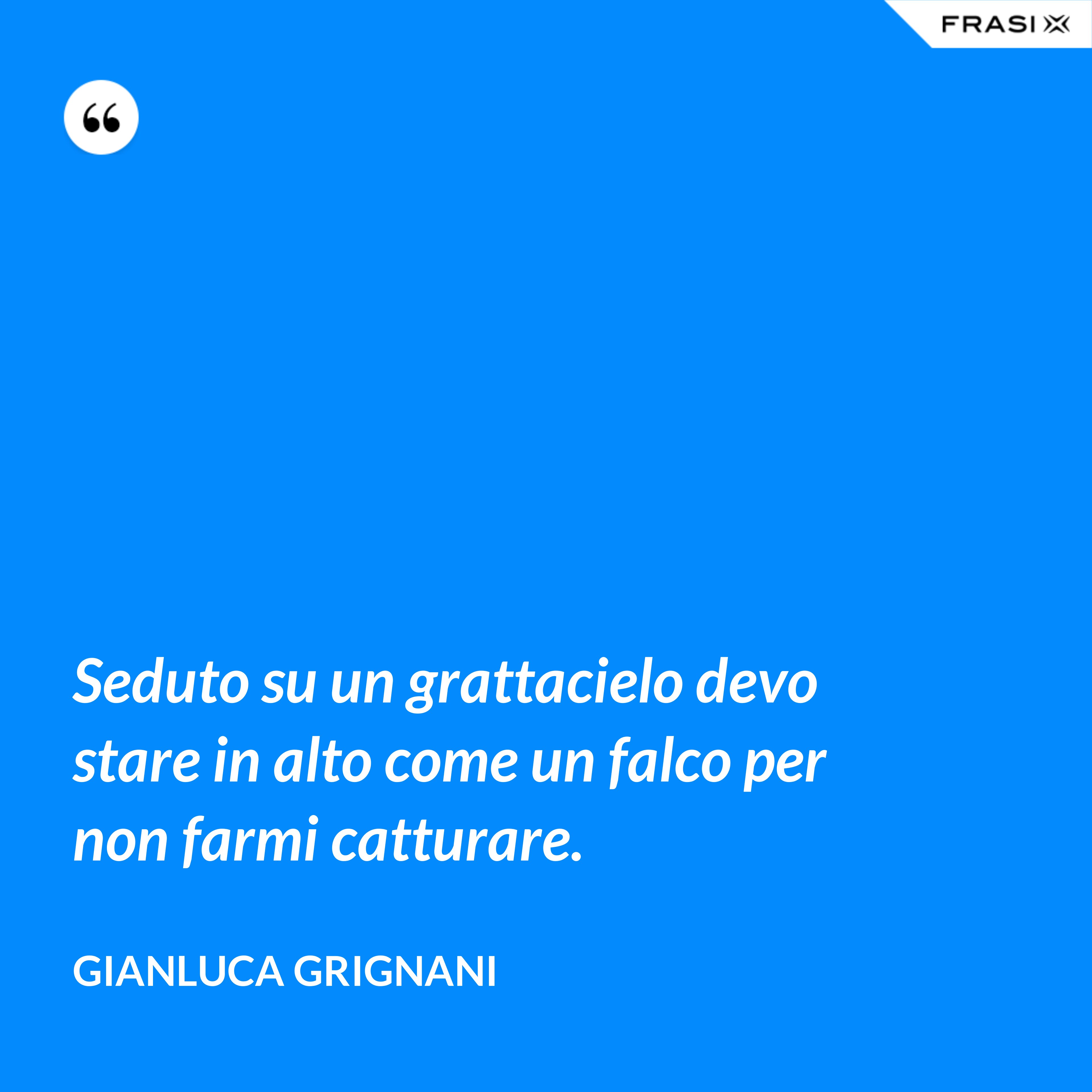 Seduto su un grattacielo devo stare in alto come un falco per non farmi catturare. - Gianluca Grignani