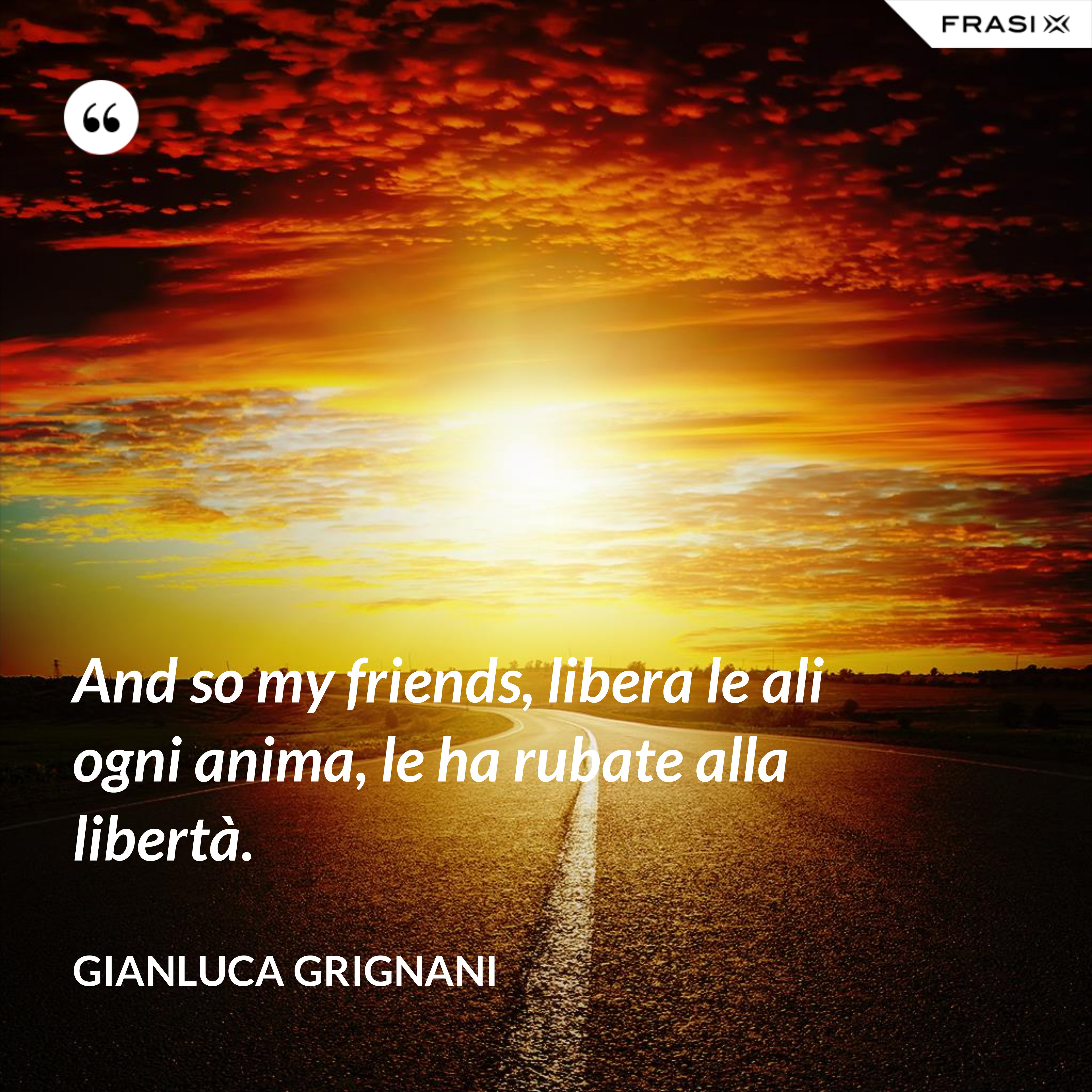 And so my friends, libera le ali ogni anima, le ha rubate alla libertà. - Gianluca Grignani