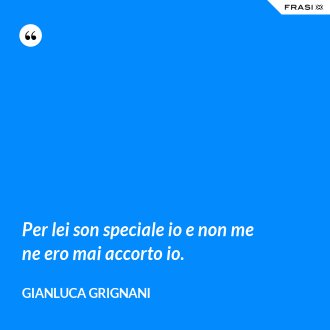 Per lei son speciale io e non me ne ero mai accorto io. - Gianluca Grignani