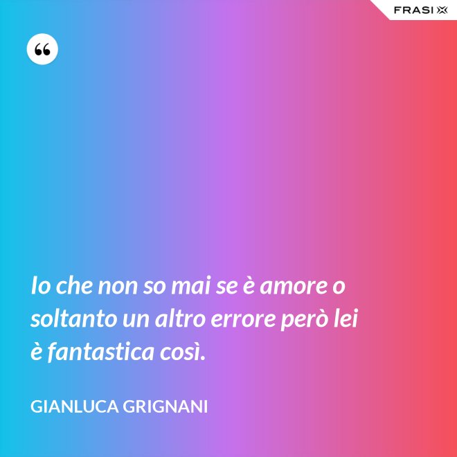 Io che non so mai se è amore o soltanto un altro errore però lei è fantastica così. - Gianluca Grignani