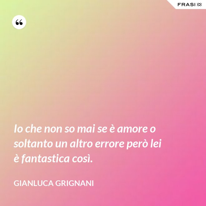 Io che non so mai se è amore o soltanto un altro errore però lei è fantastica così. - Gianluca Grignani
