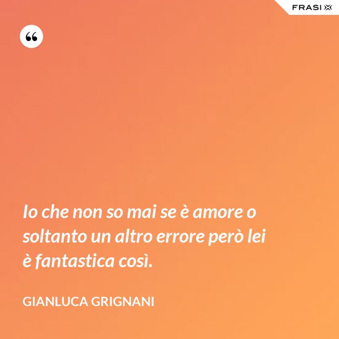 Io che non so mai se è amore o soltanto un altro errore però lei è fantastica così. - Gianluca Grignani