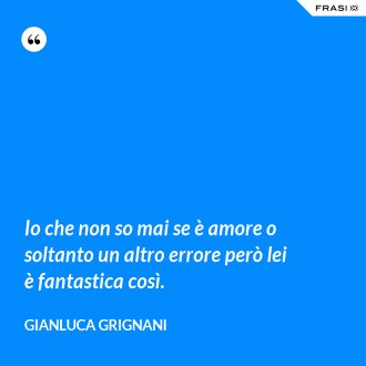 Io che non so mai se è amore o soltanto un altro errore però lei è fantastica così. - Gianluca Grignani