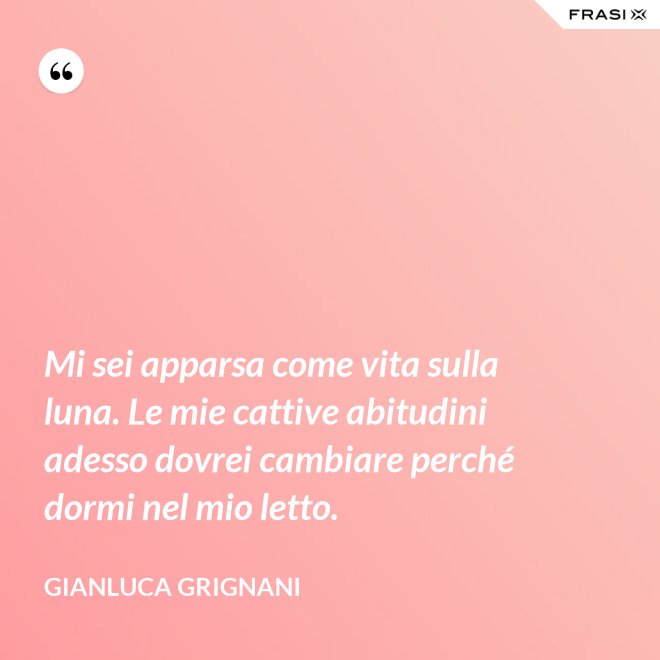 Mi sei apparsa come vita sulla luna. Le mie cattive abitudini adesso dovrei cambiare perché dormi nel mio letto. - Gianluca Grignani