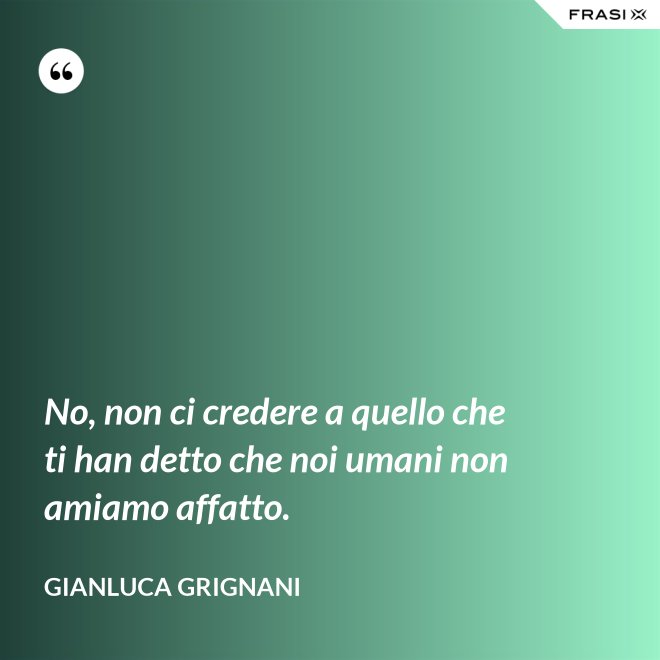 No, non ci credere a quello che ti han detto che noi umani non amiamo affatto. - Gianluca Grignani