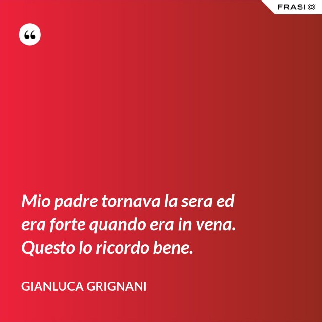 Mio padre tornava la sera ed era forte quando era in vena. Questo lo ricordo bene. - Gianluca Grignani
