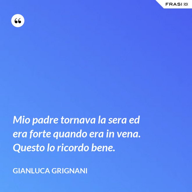 Mio padre tornava la sera ed era forte quando era in vena. Questo lo ricordo bene. - Gianluca Grignani