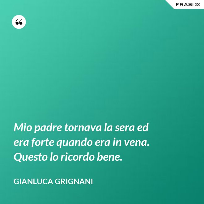 Mio padre tornava la sera ed era forte quando era in vena. Questo lo ricordo bene. - Gianluca Grignani