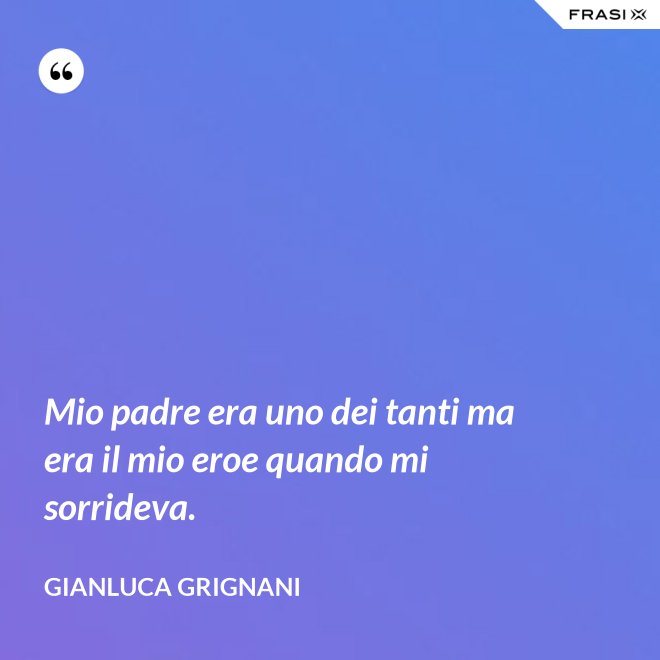 Mio padre era uno dei tanti ma era il mio eroe quando mi sorrideva. - Gianluca Grignani
