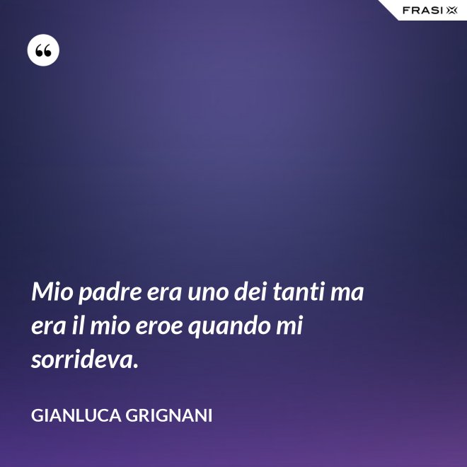 Mio padre era uno dei tanti ma era il mio eroe quando mi sorrideva. - Gianluca Grignani