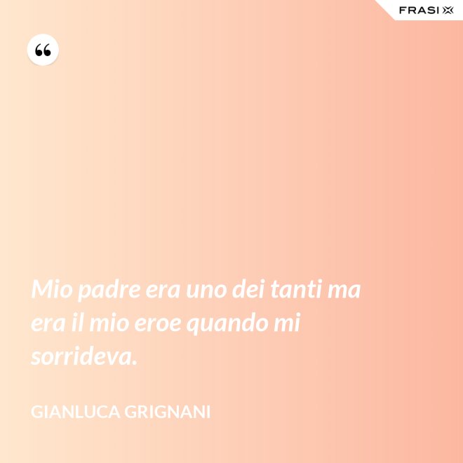 Mio padre era uno dei tanti ma era il mio eroe quando mi sorrideva. - Gianluca Grignani