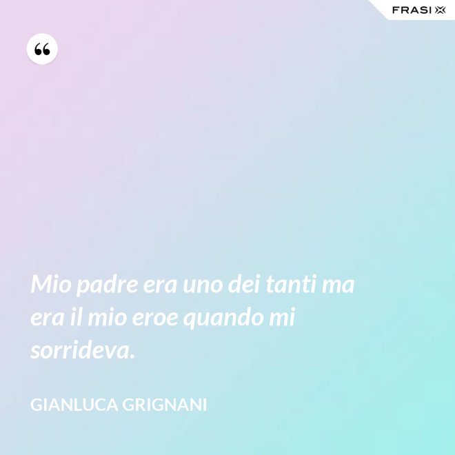 Mio padre era uno dei tanti ma era il mio eroe quando mi sorrideva. - Gianluca Grignani