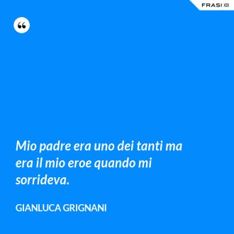 Mio padre era uno dei tanti ma era il mio eroe quando mi sorrideva. - Gianluca Grignani