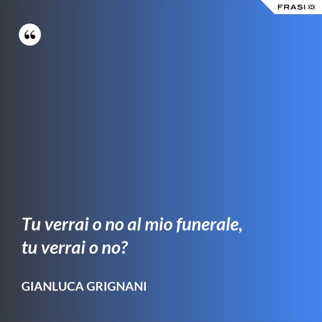 Tu verrai o no al mio funerale, tu verrai o no? - Gianluca Grignani