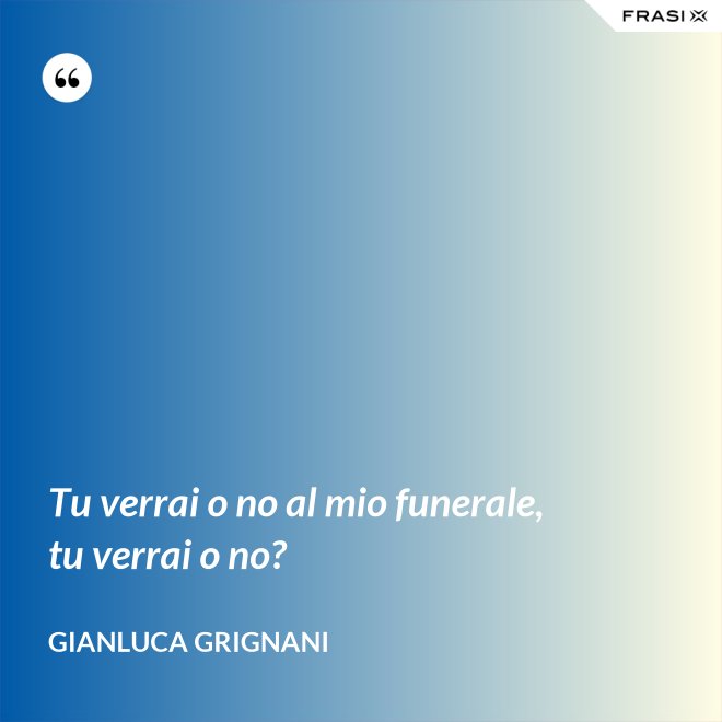 Tu verrai o no al mio funerale, tu verrai o no? - Gianluca Grignani