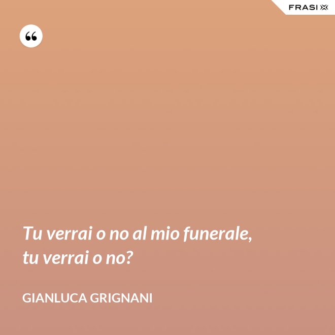 Tu verrai o no al mio funerale, tu verrai o no? - Gianluca Grignani