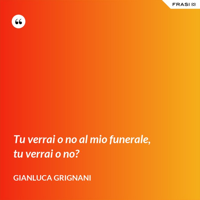 Tu verrai o no al mio funerale, tu verrai o no? - Gianluca Grignani